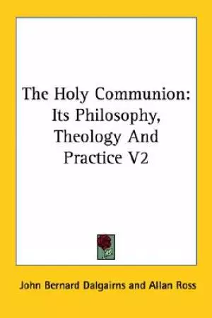 The Holy Communion: Its Philosophy, Theology And Practice V2