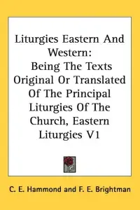 Liturgies Eastern And Western: Being The Texts Original Or Translated Of The Principal Liturgies Of The Church, Eastern Liturgies V1