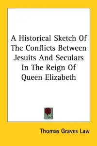 A Historical Sketch Of The Conflicts Between Jesuits And Seculars In The Reign Of Queen Elizabeth