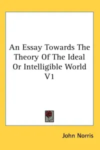 An Essay Towards The Theory Of The Ideal Or Intelligible World V1