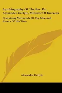 Autobiography of the REV. Dr. Alexander Carlyle, Minister of Inveresk: Containing Memorials of the Men and Events of His Time