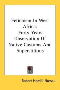 Fetichism In West Africa: Forty Years' Observation Of Native Customs And Superstitions