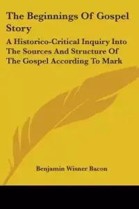 The Beginnings of Gospel Story: A Historico-Critical Inquiry Into the Sources and Structure of the Gospel According to Mark
