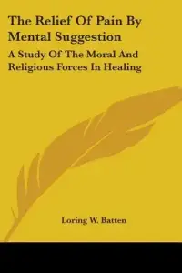 The Relief of Pain by Mental Suggestion: A Study of the Moral and Religious Forces in Healing