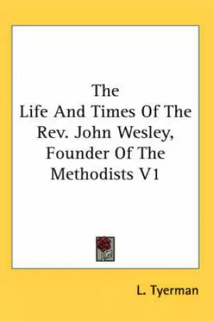 The Life And Times Of The Rev. John Wesley, Founder Of The Methodists V1