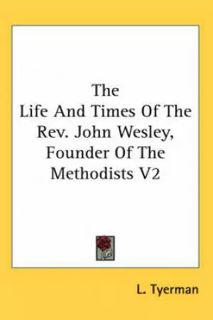The Life And Times Of The Rev. John Wesley, Founder Of The Methodists V2