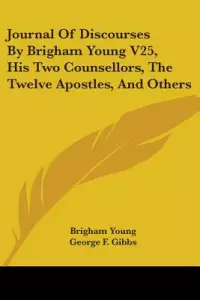 Journal of Discourses by Brigham Young V25, His Two Counsellors, the Twelve Apostles, and Others