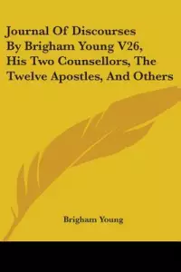 Journal of Discourses by Brigham Young V26, His Two Counsellors, the Twelve Apostles, and Others