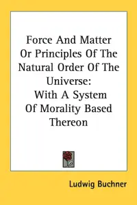 Force And Matter Or Principles Of The Natural Order Of The Universe: With A System Of Morality Based Thereon