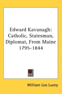 Edward Kavanagh: Catholic, Statesman, Diplomat, from Maine 1795-1844