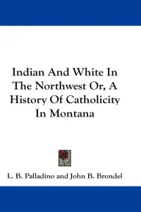 Indian And White In The Northwest Or, A History Of Catholicity In Montana
