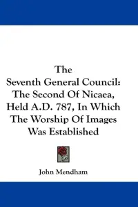 The Seventh General Council: The Second Of Nicaea, Held A.D. 787, In Which The Worship Of Images Was Established