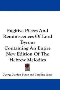 Fugitive Pieces and Reminiscences of Lord Byron: Containing an Entire New Edition of the Hebrew Melodies