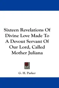 Sixteen Revelations Of Divine Love Made To A Devout Servant Of Our Lord, Called Mother Juliana