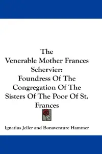 The Venerable Mother Frances Schervier: Foundress Of The Congregation Of The Sisters Of The Poor Of St. Frances