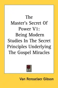 The Master's Secret Of Power V1: Being Modern Studies In The Secret Principles Underlying The Gospel Miracles