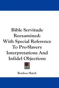 Bible Servitude Reexamined: With Special Reference To Pro-Slavery Interpretations And Infidel Objections
