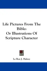 Life Pictures From The Bible: Or Illustrations Of Scripture Character