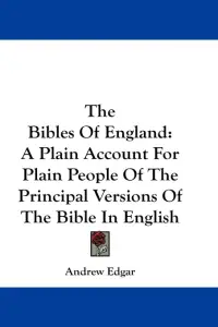The Bibles Of England: A Plain Account For Plain People Of The Principal Versions Of The Bible In English