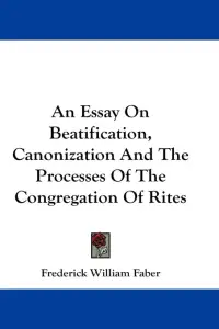 An Essay On Beatification, Canonization And The Processes Of The Congregation Of Rites