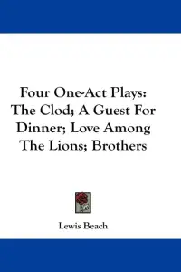 Four One-Act Plays: The Clod; A Guest For Dinner; Love Among The Lions; Brothers