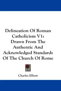 Delineation Of Roman Catholicism V1: Drawn From The Authentic And Acknowledged Standards Of The Church Of Rome