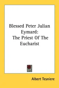Blessed Peter Julian Eymard: The Priest Of The Eucharist