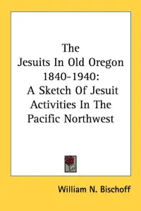 The Jesuits In Old Oregon 1840-1940: A Sketch Of Jesuit Activities In The Pacific Northwest