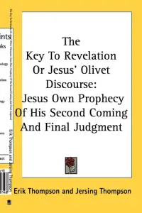 The Key To Revelation Or Jesus' Olivet Discourse: Jesus Own Prophecy Of His Second Coming And Final Judgment