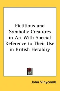 Fictitious and Symbolic Creatures in Art With Special Reference to Their Use in British Heraldry