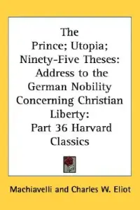 The Prince; Utopia; Ninety-Five Theses: Address to the German Nobility Concerning Christian Liberty: Part 36 Harvard Classics