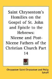 Saint Chrysostom's Homilies on the Gospel of St. John and Epistle to the Hebrews: Nicene and Post-Nicene Fathers of the Christian Church Part 14