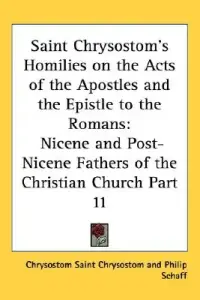 Saint Chrysostom's Homilies on the Acts of the Apostles and the Epistle to the Romans: Nicene and Post-Nicene Fathers of the Christian Church Part 11