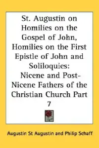 St. Augustin on Homilies on the Gospel of John, Homilies on the First Epistle of John and Soliloquies: Nicene and Post-Nicene Fathers of the Christian