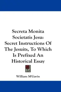 Secreta Monita Societatis Jesu: Secret Instructions Of The Jesuits, To Which Is Prefixed An Historical Essay