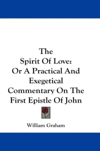 The Spirit Of Love: Or A Practical And Exegetical Commentary On The First Epistle Of John