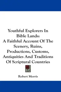 Youthful Explorers In Bible Lands: A Faithful Account Of The Scenery, Ruins, Productions, Customs, Antiquities And Traditions Of Scriptural Countries