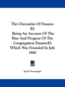 The Chronicles Of Emanu-El: Being An Account Of The Rise And Progress Of The Congregation Emanu-El, Which Was Founded In July 1860