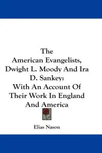 The American Evangelists, Dwight L. Moody And Ira D. Sankey: With An Account Of Their Work In England And America