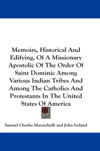 Memoirs, Historical And Edifying, Of A Missionary Apostolic Of The Order Of Saint Dominic Among Various Indian Tribes And Among The Catholics And Prot