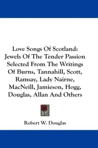 Love Songs Of Scotland: Jewels Of The Tender Passion Selected From The Writings Of Burns, Tannahill, Scott, Ramsay, Lady Nairne, MacNeill, Jam