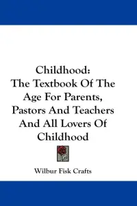 Childhood: The Textbook Of The Age For Parents, Pastors And Teachers And All Lovers Of Childhood