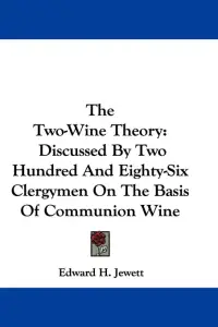 The Two-Wine Theory: Discussed By Two Hundred And Eighty-Six Clergymen On The Basis Of Communion Wine