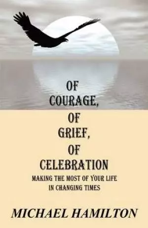 Of Courage, Of Grief, Of Celebration:  Making The Most Of Your Life In Changing Times