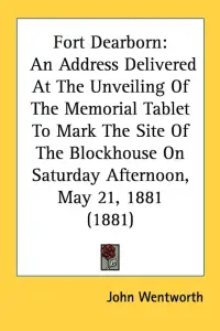 Fort Dearborn: An Address Delivered At The Unveiling Of The Memorial Tablet To Mark The Site Of The Blockhouse On Saturday Afternoon,