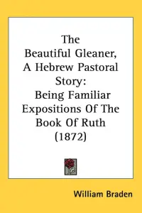 The Beautiful Gleaner, A Hebrew Pastoral Story: Being Familiar Expositions Of The Book Of Ruth (1872)