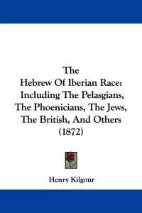 The Hebrew Of Iberian Race: Including The Pelasgians, The Phoenicians, The Jews, The British, And Others (1872)