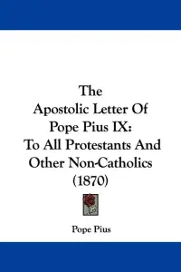 The Apostolic Letter Of Pope Pius IX: To All Protestants And Other Non-Catholics (1870)