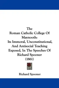 The Roman Catholic College Of Maynooth: Its Immoral, Unconstitutional, And Antisocial Teaching Exposed, In The Speeches Of Richard Spooner (1861)