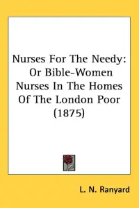 Nurses For The Needy: Or Bible-Women Nurses In The Homes Of The London Poor (1875)